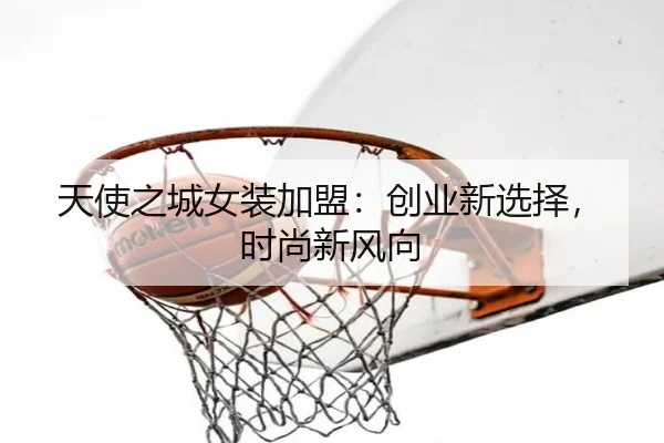 天使之城女装加盟：创业新选择，时尚新风向