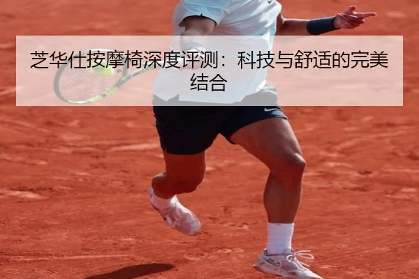芝华仕按摩椅深度评测：科技与舒适的完美结合