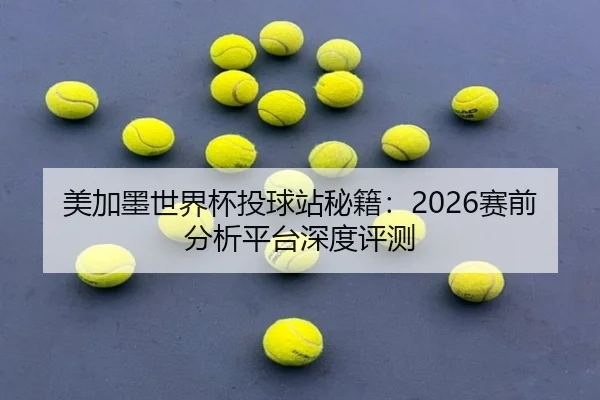 美加墨世界杯投球站秘籍：2026赛前分析平台深度评测